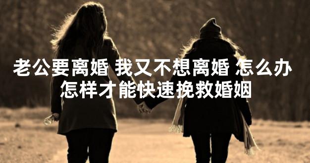 老公要离婚 我又不想离婚 怎么办 怎样才能快速挽救